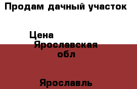 Продам дачный участок › Цена ­ 3 500 000 - Ярославская обл., Ярославль г. Недвижимость » Земельные участки продажа   